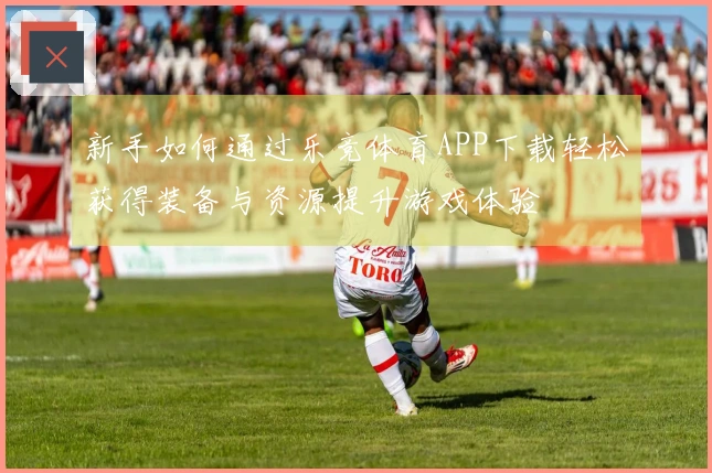 新手如何通过乐竞体育APP下载轻松获得装备与资源提升游戏体验
