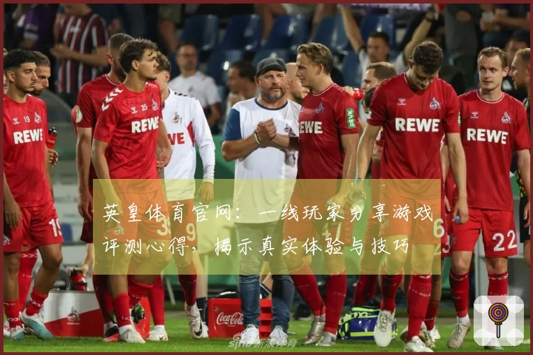 英皇体育官网：一线玩家分享游戏评测心得，揭示真实体验与技巧