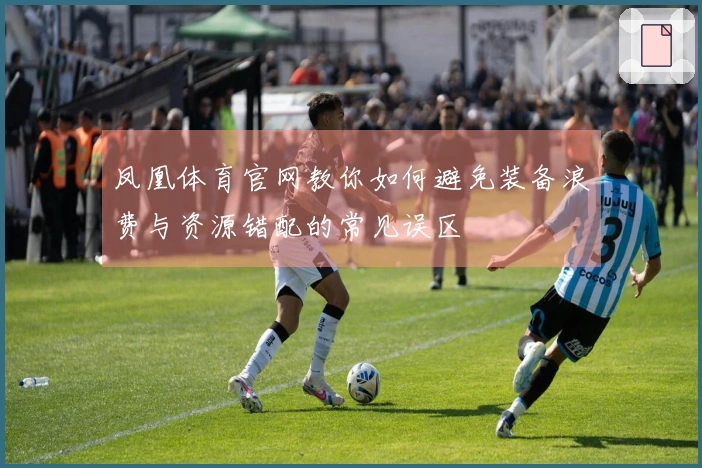 凤凰体育官网教你如何避免装备浪费与资源错配的常见误区