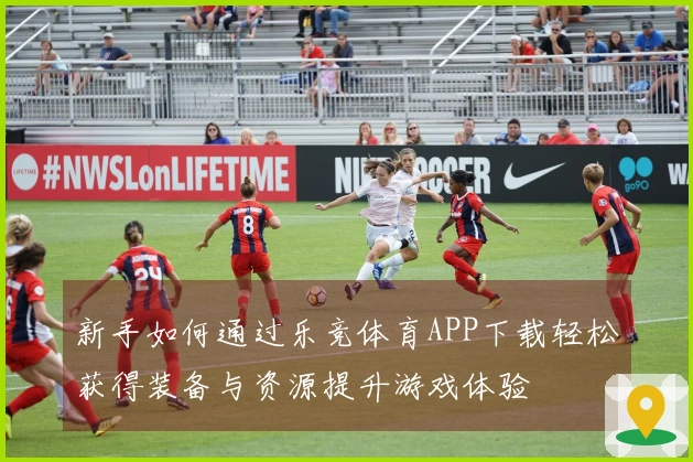 新手如何通过乐竞体育APP下载轻松获得装备与资源提升游戏体验