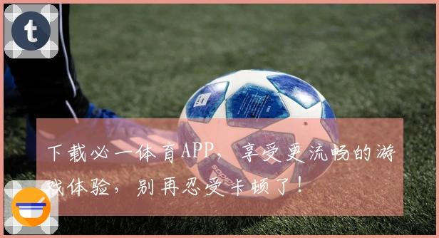 下载必一体育APP，享受更流畅的游戏体验，别再忍受卡顿了！