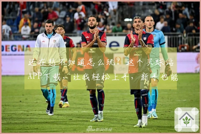 还在愁不知道怎么玩？这个买球站APP下载，让我轻松上手，新手也能秒变大神！