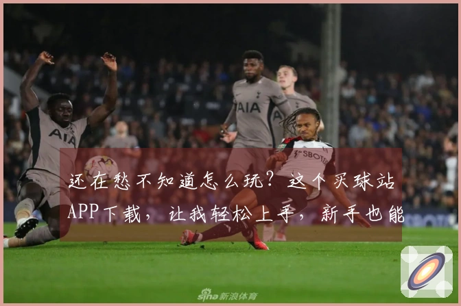 还在愁不知道怎么玩？这个买球站APP下载，让我轻松上手，新手也能秒变大神！