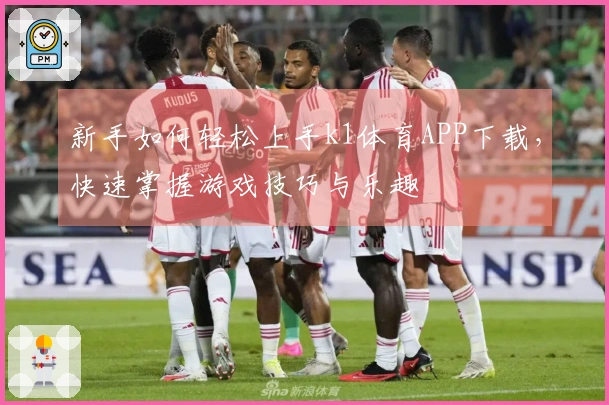 新手如何轻松上手k1体育APP下载，快速掌握游戏技巧与乐趣