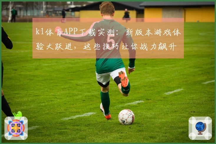k1体育APP下载实测：新版本游戏体验大跃进，这些技巧让你战力飙升！