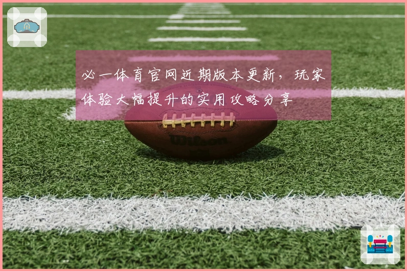 必一体育官网近期版本更新，玩家体验大幅提升的实用攻略分享
