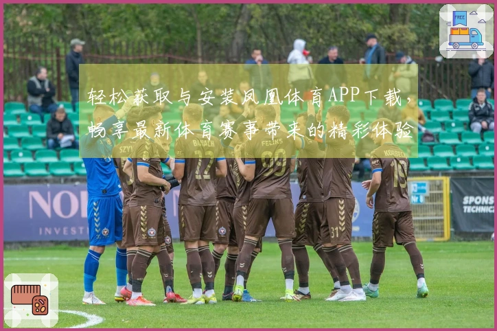 轻松获取与安装凤凰体育APP下载，畅享最新体育赛事带来的精彩体验