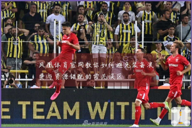 凤凰体育官网教你如何避免装备浪费与资源错配的常见误区