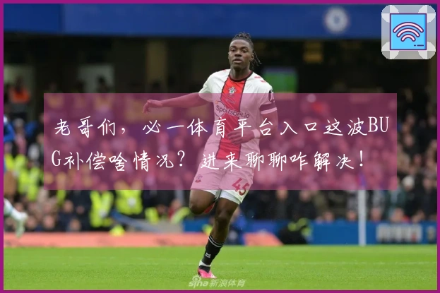 老哥们，必一体育平台入口这波BUG补偿啥情况？进来聊聊咋解决！