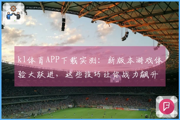 k1体育APP下载实测：新版本游戏体验大跃进，这些技巧让你战力飙升！