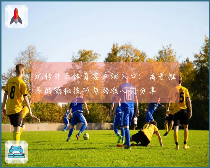 玩转开云体育客户端入口：高手推荐的隐秘技巧与游戏心得分享