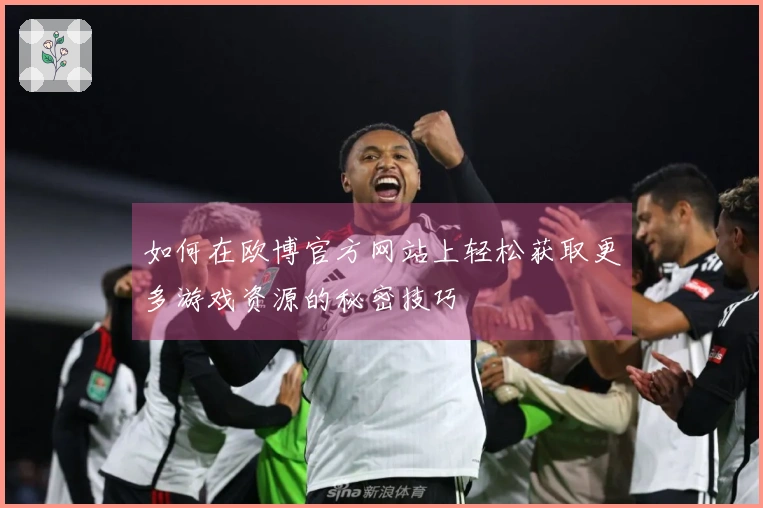 如何在欧博官方网站上轻松获取更多游戏资源的秘密技巧