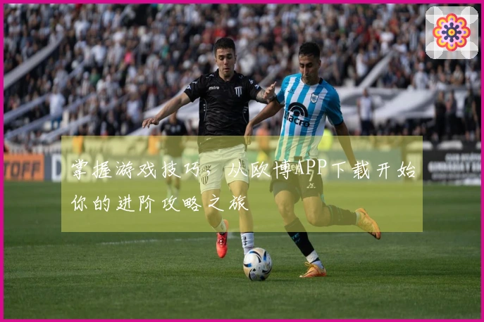 掌握游戏技巧，从欧博APP下载开始你的进阶攻略之旅