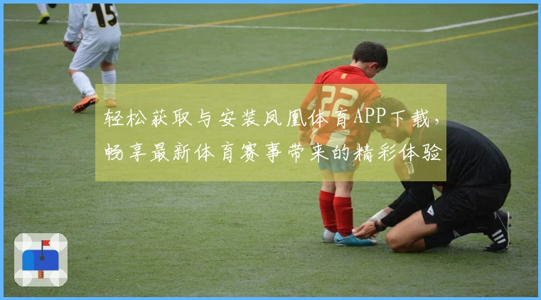轻松获取与安装凤凰体育APP下载，畅享最新体育赛事带来的精彩体验