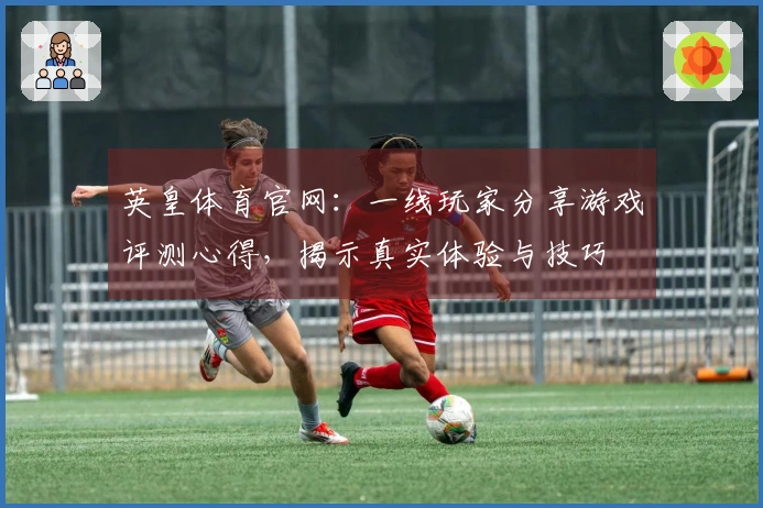 英皇体育官网：一线玩家分享游戏评测心得，揭示真实体验与技巧