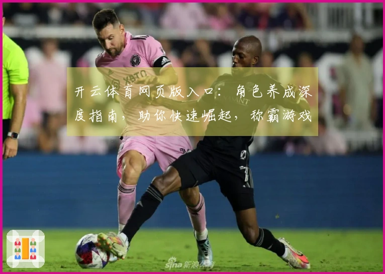 开云体育网页版入口：角色养成深度指南，助你快速崛起，称霸游戏世界！