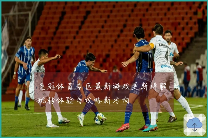 皇冠体育专区最新游戏更新详解，玩转体验与攻略新方向