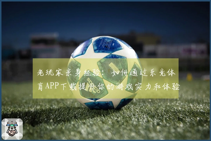 老玩家亲身经验：如何通过乐竞体育APP下载提升你的游戏实力和体验