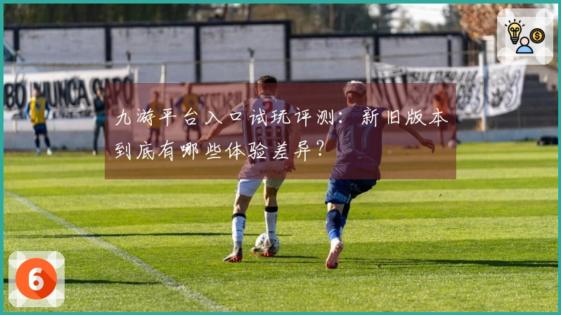 九游平台入口试玩评测：新旧版本到底有哪些体验差异？