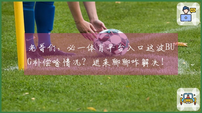 老哥们，必一体育平台入口这波BUG补偿啥情况？进来聊聊咋解决！